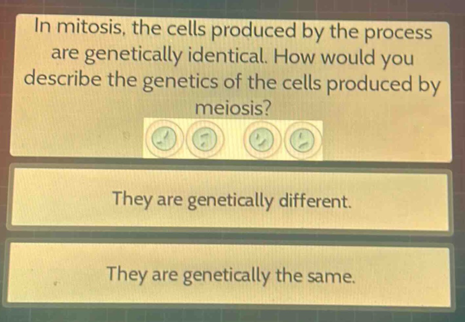 in mitosis, the cells produced by the process are genetically identical. how would you describe the genetics of the cells produced by meiosis? they are genetically different. they are genetically the same.