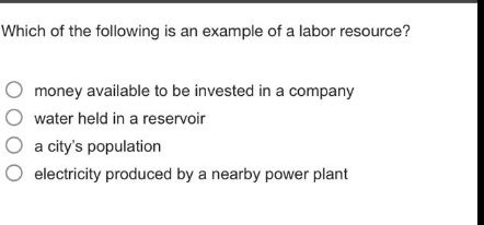which of the following is an example of a labor resource?\n○ money available to be invested in a company\n○ water held in a reservoir\n○ a citys population\n○ electricity produced by a nearby power plant