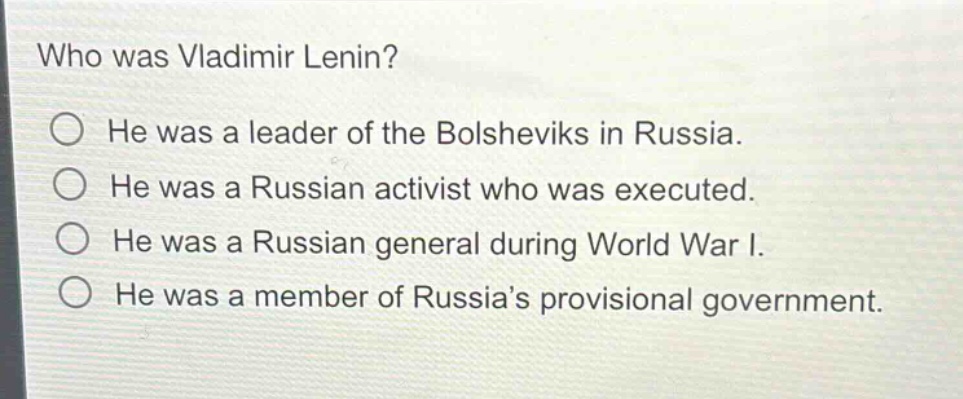 who was vladimir lenin?\nhe was a leader of the bolsheviks in russia.\nhe was a russian activist who was executed.\nhe was a russian general during world war i.\nhe was a member of russia’s provisional government.