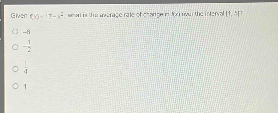 given (f(x)=17 - x^{2}), what is the average rate of change in (f(x)) over the interval (1,5)?\n-6\n(-\frac{1}{2})\n(\frac{1}{4})\n1