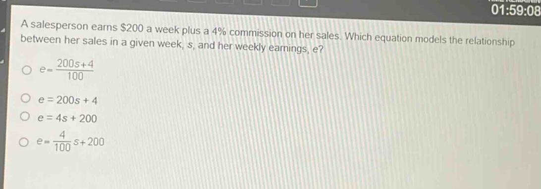 a salesperson earns $200 a week plus a 4% commission on her sales. which equation models the relationship between her sales in a given week, s, and her weekly earnings, e?\n$e = \\frac{200s + 4}{100}$\n$e = 200s + 4$\n$e = 4s + 200$\n$e = \\frac{4}{100}s + 200$