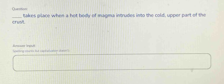 question: \n____ takes place when a hot body of magma intrudes into the cold, upper part of the crust.\n\nanswer input:\nspelling counts but capitalization doesnt