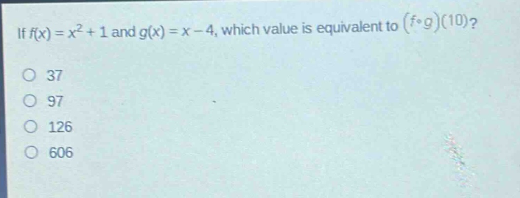 if $f(x)=x^{2}+1$ and $g(x)=x - 4$, which value is equivalent to $(fcirc g)(10)$?\n37\n97\n126\n606