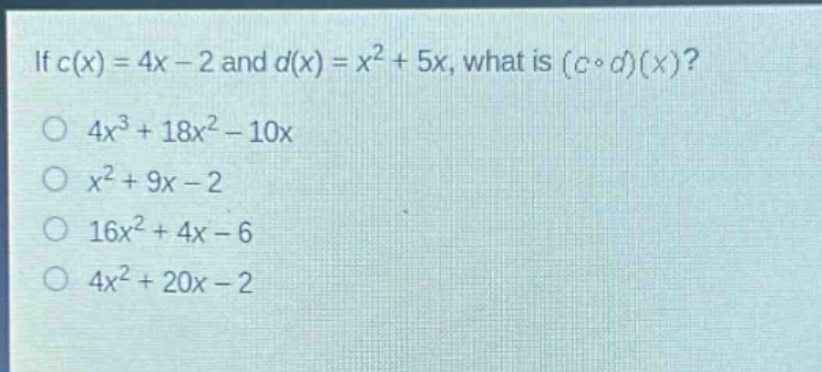 if (c(x)=4x - 2) and (d(x)=x^{2}+5x), what is ((ccirc d)(x))?\n(4x^{3}+18x^{2}-10x)\n(x^{2}+9x - 2)\n(16x^{2}+4x - 6)\n(4x^{2}+20x - 2)