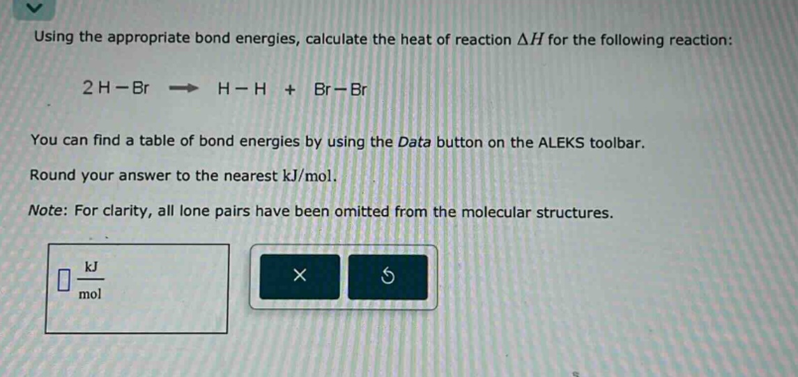 using the appropriate bond energies, calculate the heat of reaction $delta h$ for the following reaction: 2 h - br $\rightarrow$ h - h + br - br. you can find a table of bond energies by using the data button on the aleks toolbar. round your answer to the nearest kj/mol. note: for clarity, all lone pairs have been omitted from the molecular structures.
