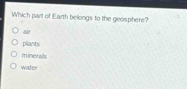 which part of earth belongs to the geosphere?\no air\no plants\no minerals\no water