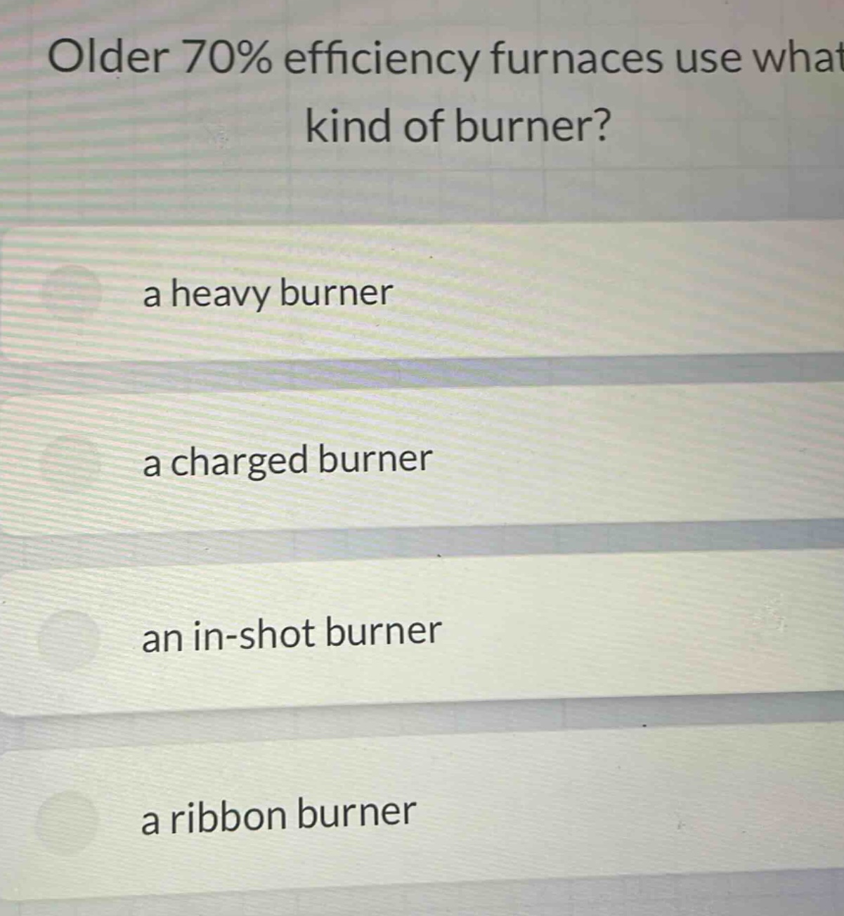 older 70% efficiency furnaces use what kind of burner?\na heavy burner\na charged burner\nan in - shot burner\na ribbon burner