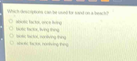 which descriptions can be used for sand on a beach?\nabiotic factor, once living\nbiotic factor, living thing\nbiotic factor, nonliving thing\nabiotic factor, nonliving thing