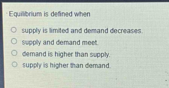 equilibrium is defined when\no supply is limited and demand decreases.\no supply and demand meet.\no demand is higher than supply.\no supply is higher than demand.