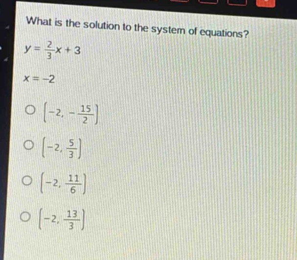what is the solution to the system of equations?\ny = \\frac{2}{3}x + 3\nx = - 2\no (-2, -\\frac{15}{2})\no (-2, \\frac{5}{3})\no (-2, \\frac{11}{6})\no (-2, \\frac{13}{3})