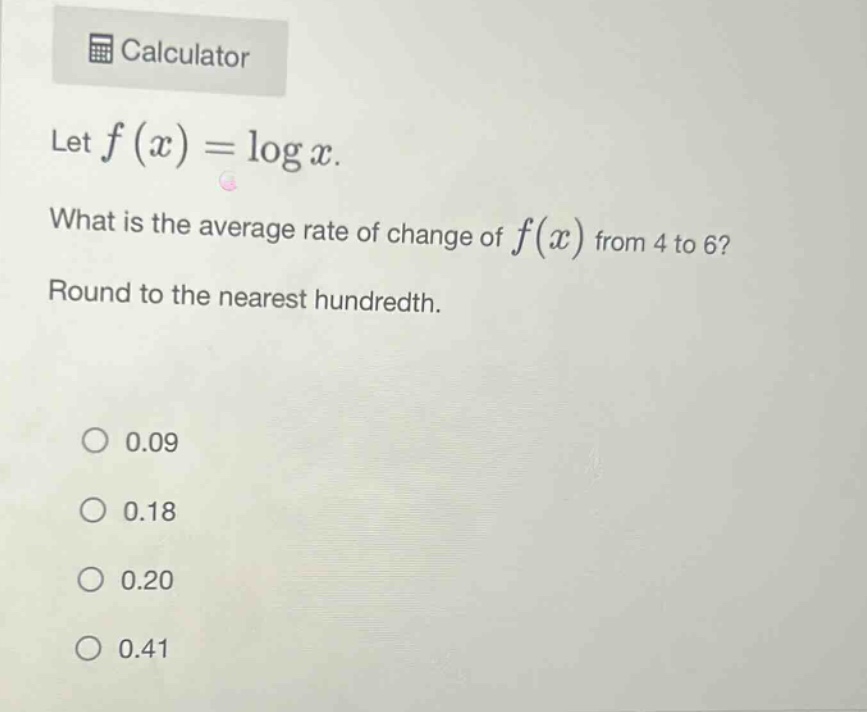 let $f(x)=log x$. what is the average rate of change of $f(x)$ from 4 to 6? round to the nearest hundredth. 0.09 0.18 0.20 0.41