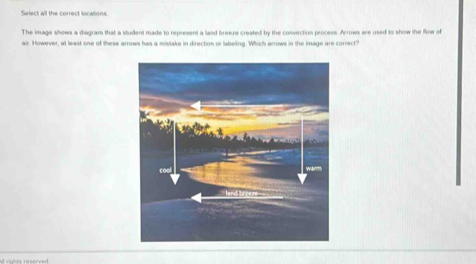 select all the correct locations.\nthe image shows a diagram that a student made to represent a land breeze created by the convection process. arrows are used to show the flow of air. however, at least one of these arrows has a mistake in direction or labeling. which arrows in the image are correct?
