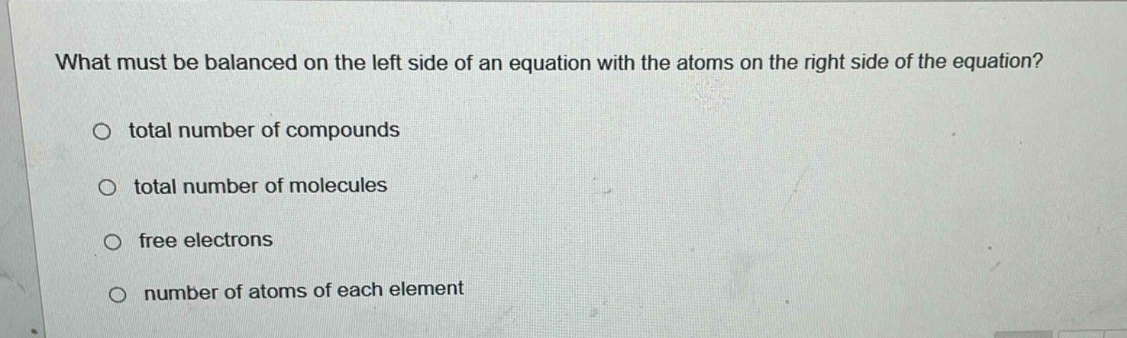 what must be balanced on the left side of an equation with the atoms on the right side of the equation?\n\ntotal number of compounds\ntotal number of molecules\nfree electrons\nnumber of atoms of each element