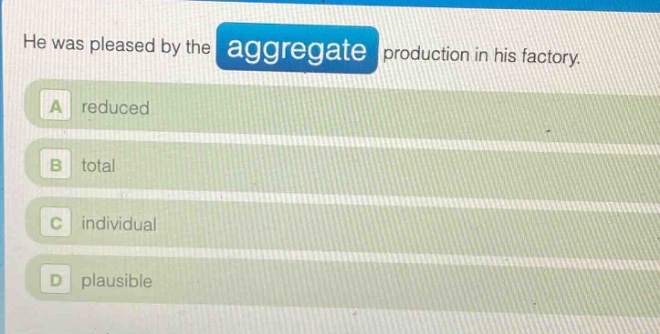he was pleased by the aggregate production in his factory.\na reduced\nb total\nc individual\nd plausible