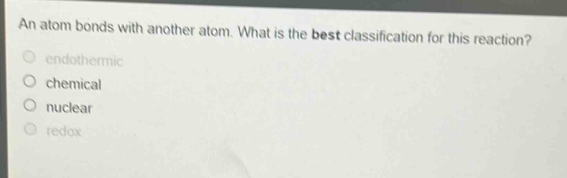 an atom bonds with another atom. what is the best classification for this reaction?\nendothermic\nchemical\nnuclear\nredox