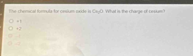 the chemical formula for cesium oxide is cs₂o. what is the charge of cesium?\n+1\n+2\n-1\n-2