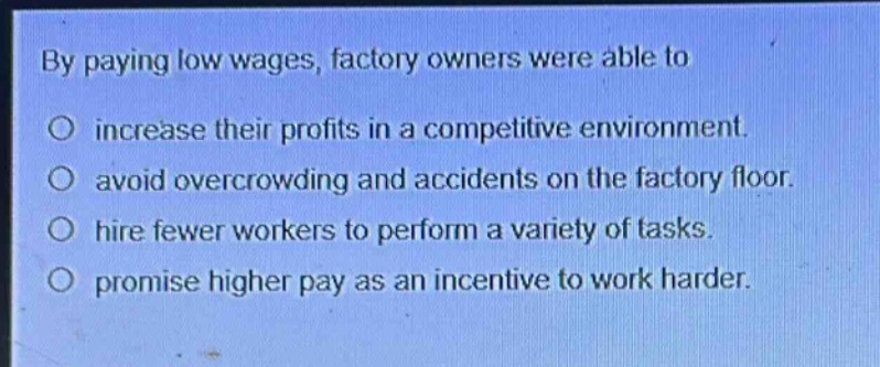 by paying low wages, factory owners were able to\no increase their profits in a competitive environment.\no avoid overcrowding and accidents on the factory floor.\no hire fewer workers to perform a variety of tasks.\no promise higher pay as an incentive to work harder.