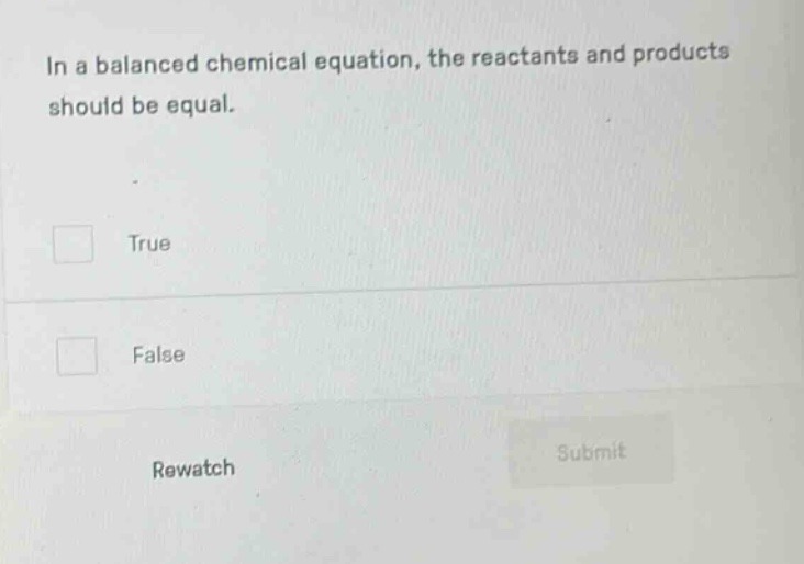in a balanced chemical equation, the reactants and products should be equal.\ntrue\nfalse\nrewatch\nsubmit