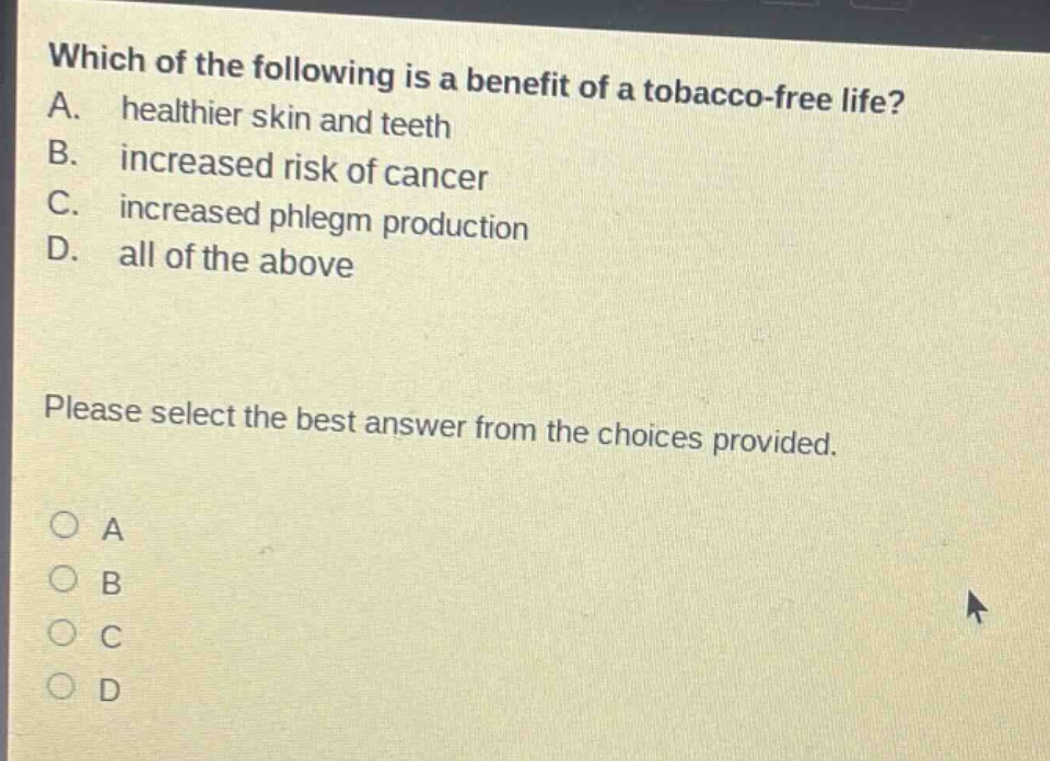 which of the following is a benefit of a tobacco - free life? a. healthier skin and teeth b. increased risk of cancer c. increased phlegm production d. all of the above please select the best answer from the choices provided.