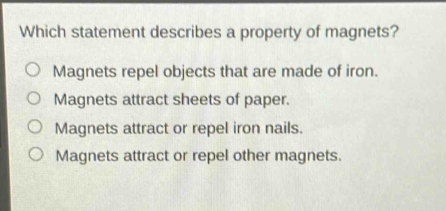which statement describes a property of magnets?\no magnets repel objects that are made of iron.\no magnets attract sheets of paper.\no magnets attract or repel iron nails.\no magnets attract or repel other magnets.
