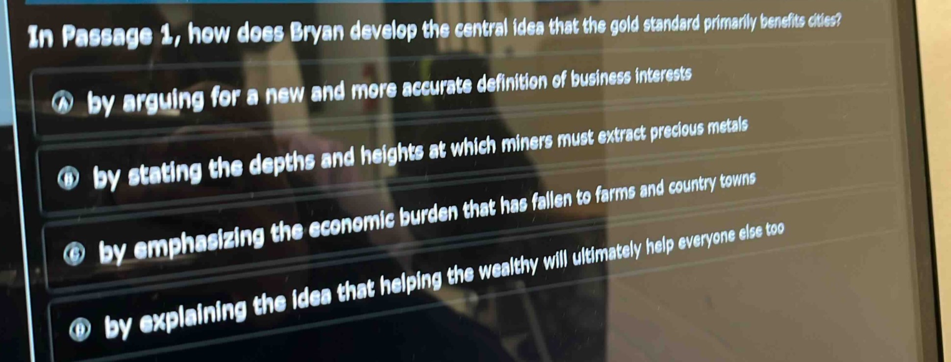 in passage 1, how does bryan develop the central idea that the gold standard primarily benefits cities?\na by arguing for a new and more accurate definition of business interests\nb by stating the depths and heights at which miners must extract precious metals\nc by emphasizing the economic burden that has fallen to farms and country towns\nd by explaining the idea that helping the wealthy will ultimately help everyone else too