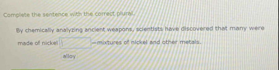 complete the sentence with the correct plural. by chemically analyzing ancient weapons, scientists have discovered that many were made of nickel — mixtures of nickel and other metals. alloy