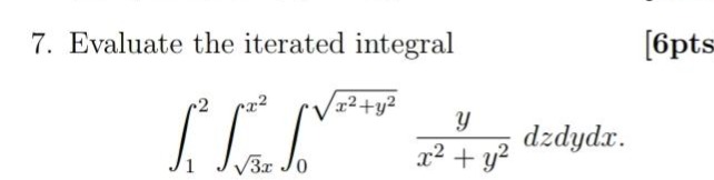 7. evaluate the iterated integral 6pts $int_{1}^{2}int_{sqrt{3}x}^{x^{2}}int_{0}^{sqrt{x^{2}+y^{2}}}\frac{y}{x^{2}+y^{2}}dzdydx$.