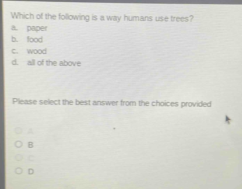 which of the following is a way humans use trees?\na. paper\nb. food\nc. wood\nd. all of the above\nplease select the best answer from the choices provided