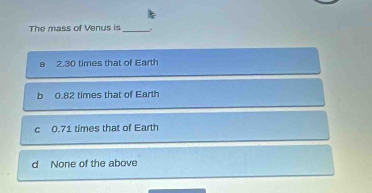 the mass of venus is _____.\na 2.30 times that of earth\nb 0.82 times that of earth\nc 0.71 times that of earth\nd none of the above