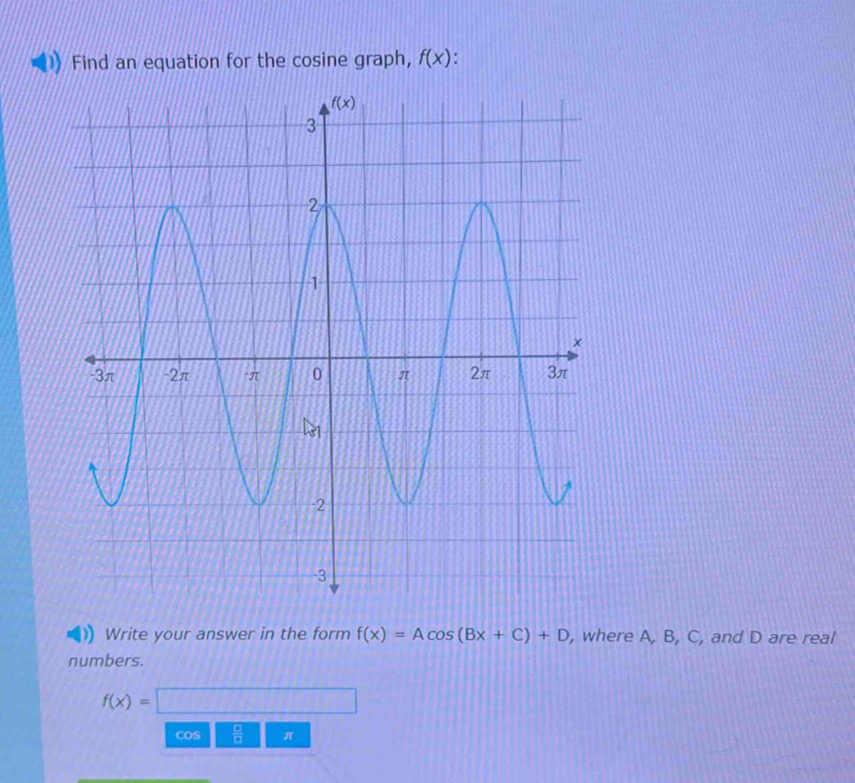 find an equation for the cosine graph, f(x):\nwrite your answer in the form f(x) = a cos (bx + c) + d, where a, b, c, and d are real numbers.\nf(x) =