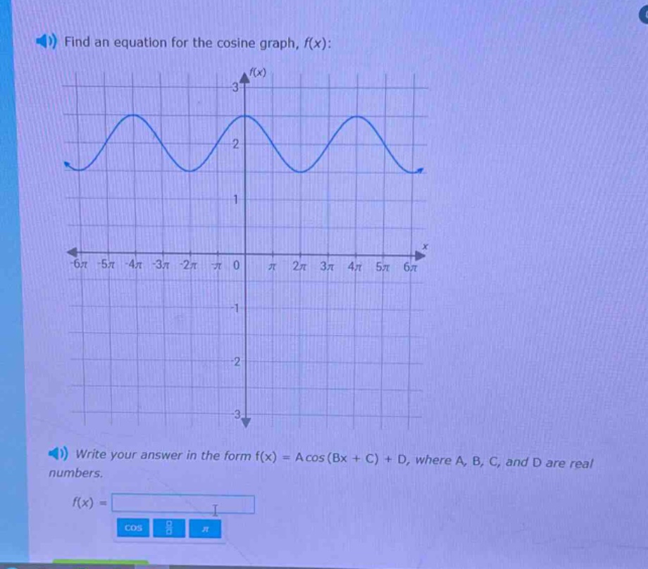 find an equation for the cosine graph, f(x):\nwrite your answer in the form f(x) = a cos(bx + c)+d, where a, b, c, and d are real numbers.\nf(x) =