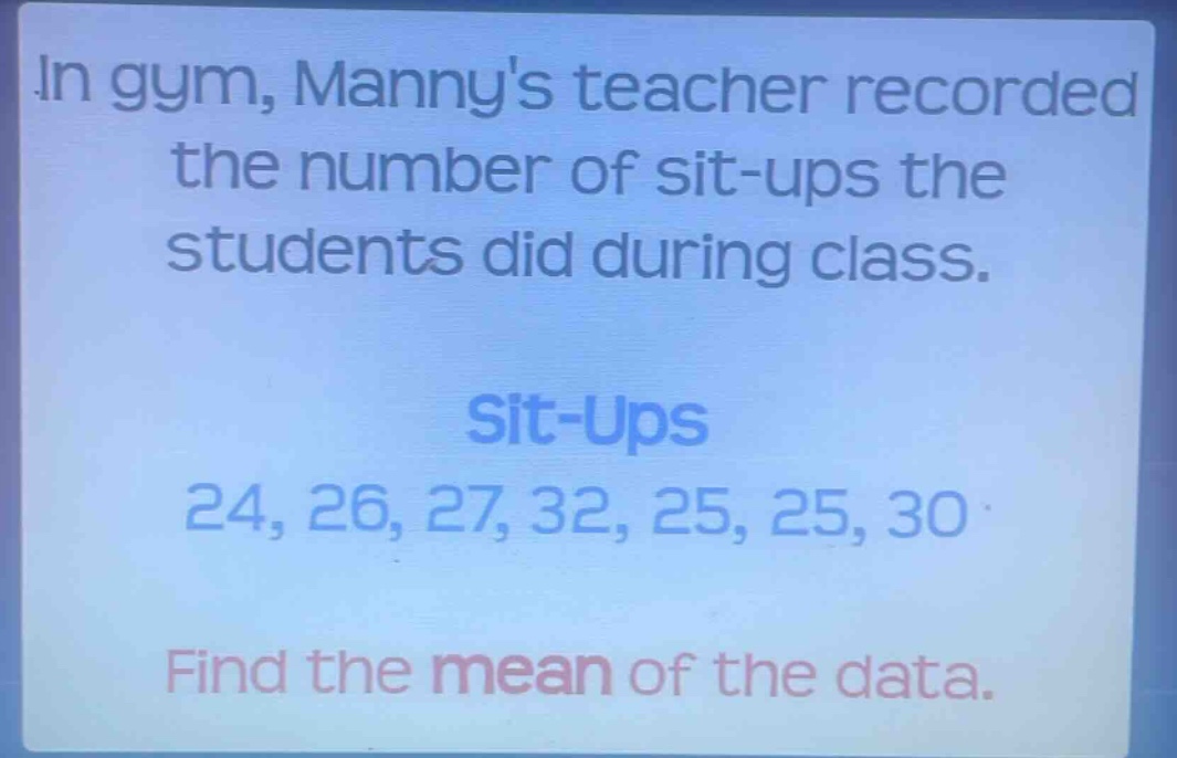 in gym, mannys teacher recorded the number of sit - ups the students did during class.\nsit - ups\n24, 26, 27, 32, 25, 25, 30\nfind the mean of the data.