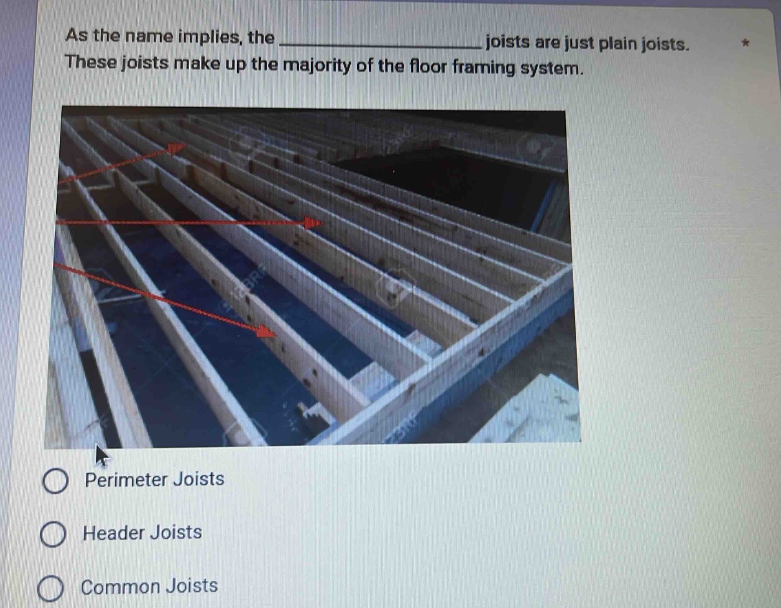 as the name implies, the ______________ joists are just plain joists. these joists make up the majority of the floor framing system.\n\nperimeter joists\n\nheader joists\n\ncommon joists