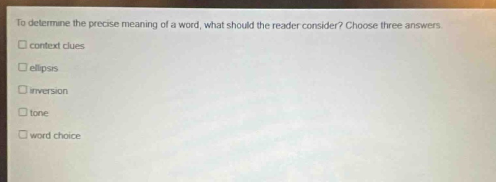 to determine the precise meaning of a word, what should the reader consider? choose three answers.\n□ context clues\n□ ellipsis\n□ inversion\n□ tone\n□ word choice