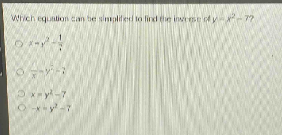 which equation can be simplified to find the inverse of y = x² - 7?\n○ x = y² - 1/7\n○ 1/x = y² - 7\n○ x = y² - 7\n○ -x = y² - 7