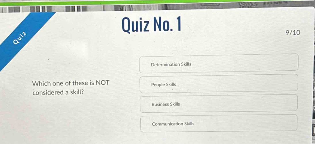 quiz no. 1\n9/10\ndetermination skills\nwhich one of these is not considered a skill?\npeople skills\nbusiness skills\ncommunication skills