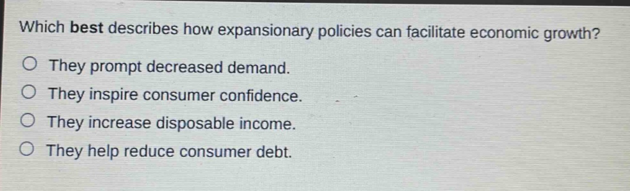 which best describes how expansionary policies can facilitate economic growth?\no they prompt decreased demand.\no they inspire consumer confidence.\no they increase disposable income.\no they help reduce consumer debt.