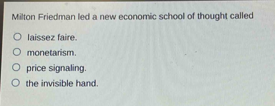 milton friedman led a new economic school of thought called\nlaissez faire.\nmonetarism.\nprice signaling.\nthe invisible hand.