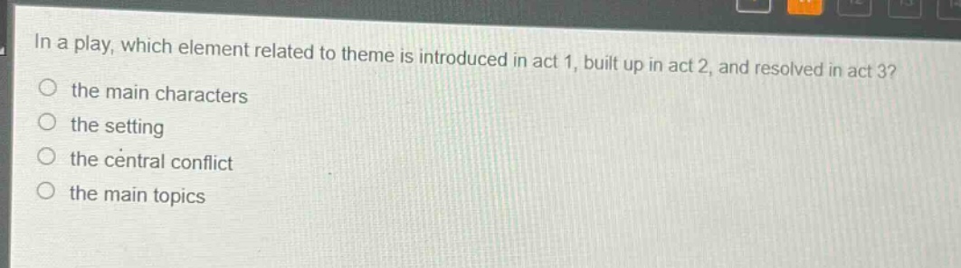 in a play, which element related to theme is introduced in act 1, built up in act 2, and resolved in act 3?\n the main characters\n the setting\n the central conflict\n the main topics