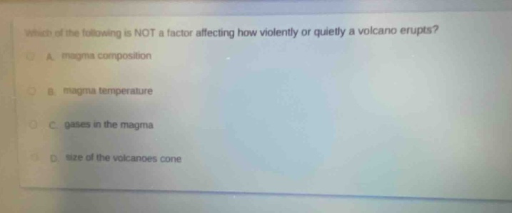 which of the following is not a factor affecting how violently or quietly a volcano erupts?\na. magma composition\nb. magma temperature\nc. gases in the magma\nd. size of the volcanoes cone