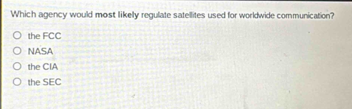 which agency would most likely regulate satellites used for worldwide communication?\no the fcc\no nasa\no the cia\no the sec