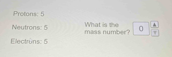 protons: 5\nneutrons: 5\nelectrons: 5\nwhat is the mass number? 0