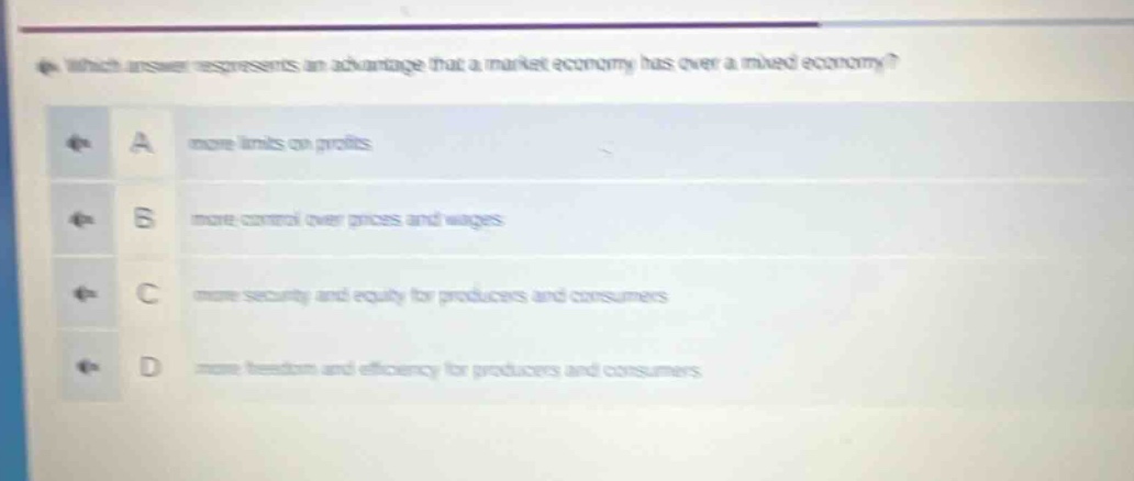 which answer represents an advantage that a market economy has over a mixed economy?\na more limits on profits\nb more control over prices and wages\nc more security and equity for producers and consumers\nd more freedom and efficiency for producers and consumers