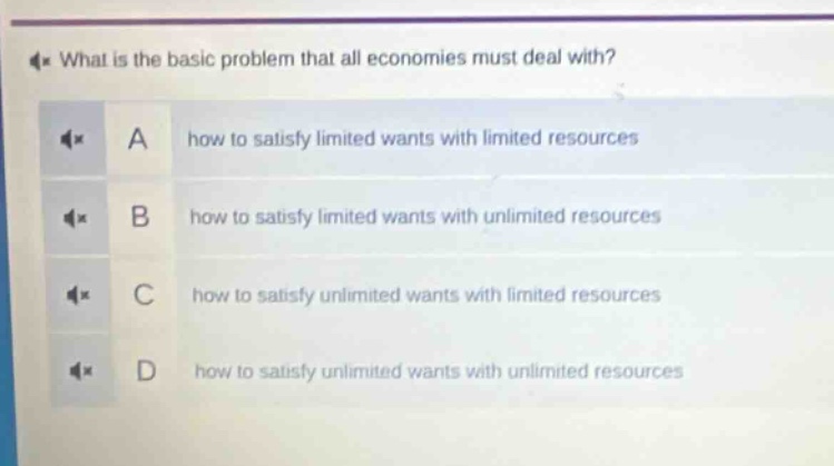 what is the basic problem that all economies must deal with?\na how to satisfy limited wants with limited resources\nb how to satisfy limited wants with unlimited resources\nc how to satisfy unlimited wants with limited resources\nd how to satisfy unlimited wants with unlimited resources