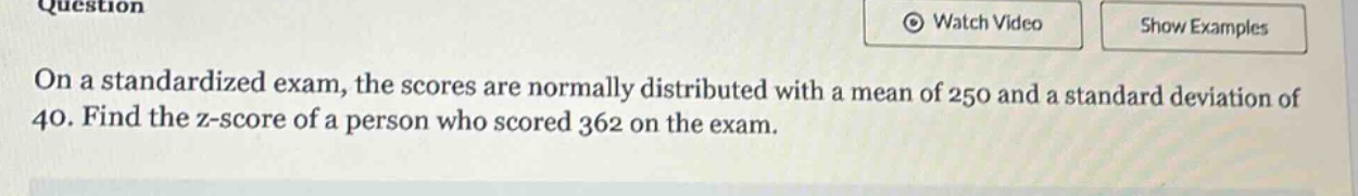 on a standardized exam, the scores are normally distributed with a mean of 250 and a standard deviation of 40. find the z - score of a person who scored 362 on the exam.
