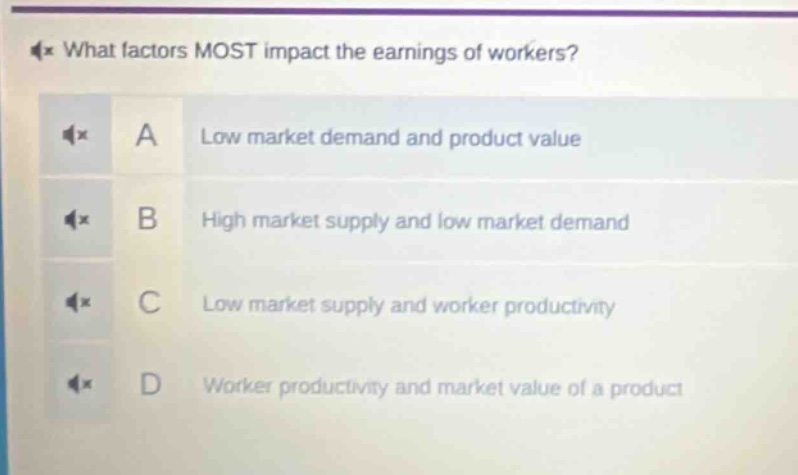 what factors most impact the earnings of workers?\na low market demand and product value\nb high market supply and low market demand\nc low market supply and worker productivity\nd worker productivity and market value of a product