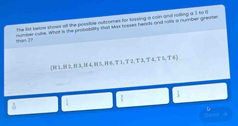 the list below shows all the possible outcomes for tossing a coin and rolling a 1 to 6 number cube. what is the probability that max tosses heads and rolls a number greater than 2? {h1,h2,h3,h4,h5,h6,t1,t2,t3,t4,t5,t6}