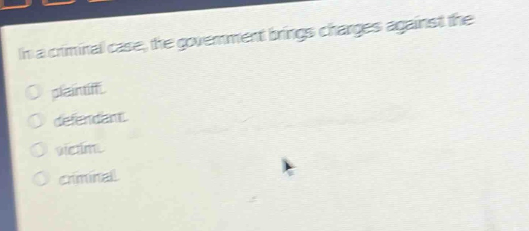 in a criminal case, the government brings charges against the\nplaintiff.\ndefendant.\nvictim.\ncriminal.