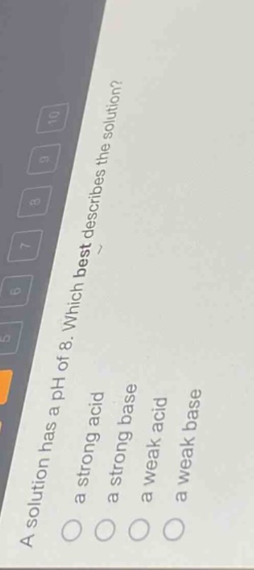 a solution has a ph of 8. which best describes the solution?\n a strong acid\n a strong base\n a weak acid\n a weak base