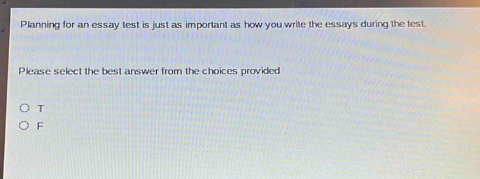 planning for an essay test is just as important as how you write the essays during the test. please select the best answer from the choices provided\no t\no f